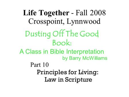 Life Together - Fall 2008 Crosspoint, Lynnwood Dusting Off The Good Book: A Class in Bible Interpretation by Barry McWilliams Part 10 Principles for Living:
