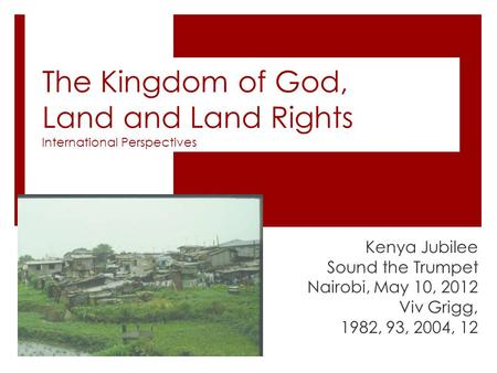 The Kingdom of God, Land and Land Rights International Perspectives Kenya Jubilee Sound the Trumpet Nairobi, May 10, 2012 Viv Grigg, 1982, 93, 2004, 12.