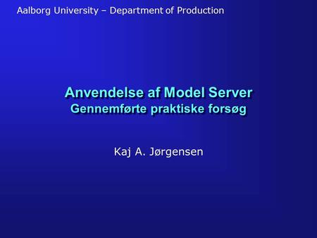 Aalborg University – Department of Production Anvendelse af Model Server Gennemførte praktiske forsøg Kaj A. Jørgensen.