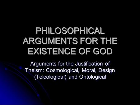 PHILOSOPHICAL ARGUMENTS FOR THE EXISTENCE OF GOD Arguments for the Justification of Theism: Cosmological, Moral, Design (Teleological) and Ontological.