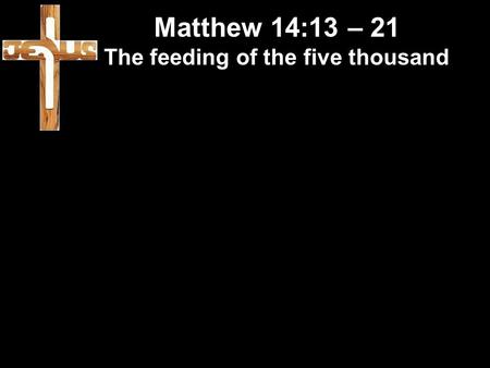 Matthew 14:13 – 21 The feeding of the five thousand.