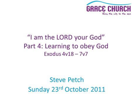 Steve Petch Sunday 23 rd October 2011 “I am the LORD your God” Part 4: Learning to obey God Exodus 4v18 – 7v7.