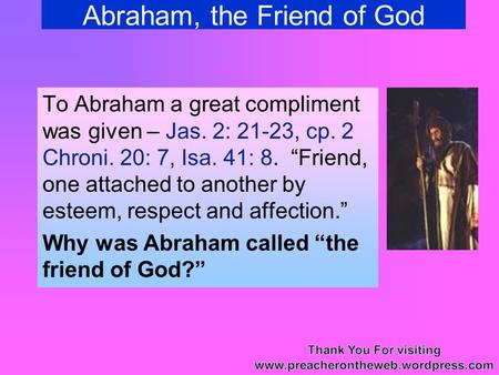Abraham, the Friend of God To Abraham a great compliment was given – Jas. 2: 21-23, cp. 2 Chroni. 20: 7, Isa. 41: 8. “Friend, one attached to another by.
