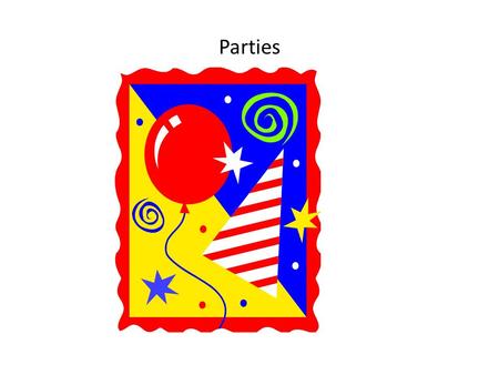 Parties. Do you like parties ? Parties for different reasons Parties for you Party for me.