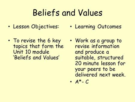 Beliefs and Values Lesson Objectives: To revise the 6 key topics that form the Unit 10 module ‘Beliefs and Values’ Learning Outcomes Work as a group to.