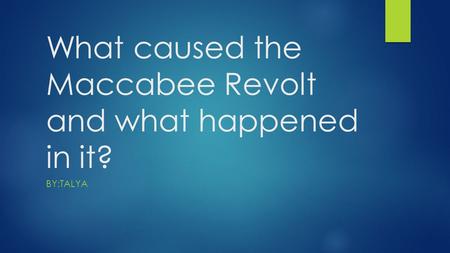 What caused the Maccabee Revolt and what happened in it? BY:TALYA.