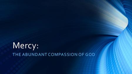 Mercy: THE ABUNDANT COMPASSION OF GOD. A Biblical View of God’s Mercy Quality of character of God Purpose-LIFE itself.