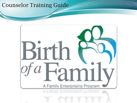 Counselor Training Guide. Through the Birth of a Family Program clients are introduced to the hope that a lasting nuclear family can be achieved where.