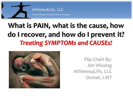What is PAIN, what is the cause, how do I recover, and how do I prevent it? Treating SYMPTOMs and CAUSEs! Flip Chart By: Jim Wissing Athletes4Life, LLC.