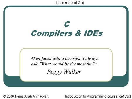 C Compilers & IDEs When faced with a decision, I always ask, What would be the most fun? Peggy Walker In the name of God © 2006 NematAllah Ahmadyan.