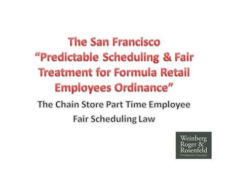Why a New Law? Part time employees of chain stores seldom know their schedules well ahead of time! – “just in time scheduling” by computer – 2 hours notice.