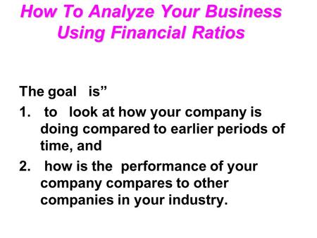 How To Analyze Your Business Using Financial Ratios The goal is” 1. to look at how your company is doing compared to earlier periods of time, and 2. how.