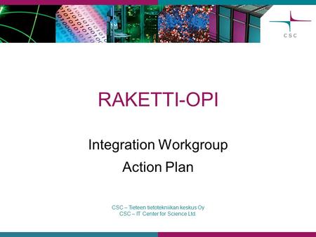 CSC – Tieteen tietotekniikan keskus Oy CSC – IT Center for Science Ltd. RAKETTI-OPI Integration Workgroup Action Plan.