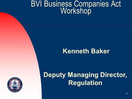 1 BVI Business Companies Act Workshop Kenneth Baker Deputy Managing Director, Regulation.