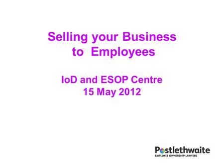 Selling your Business to Employees IoD and ESOP Centre 15 May 2012.