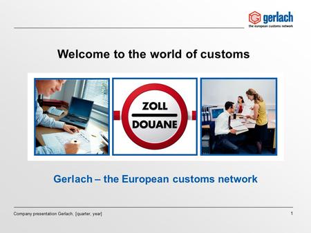 1 Company presentation Gerlach, [quarter, year] Welcome to the world of customs Gerlach – the European customs network.