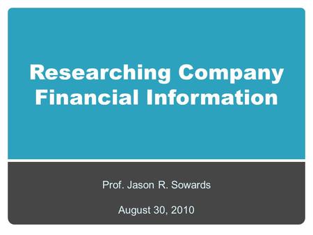 Researching Company Financial Information Prof. Jason R. Sowards August 30, 2010.