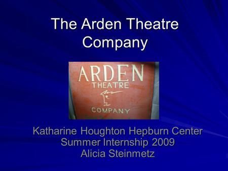 The Arden Theatre Company Katharine Houghton Hepburn Center Summer Internship 2009 Alicia Steinmetz.