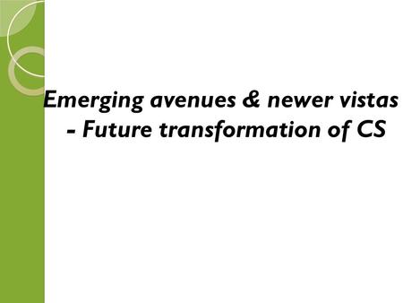 Emerging avenues & newer vistas - Future transformation of CS.