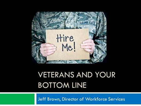 VETERANS AND YOUR BOTTOM LINE Jeff Brown, Director of Workforce Services.