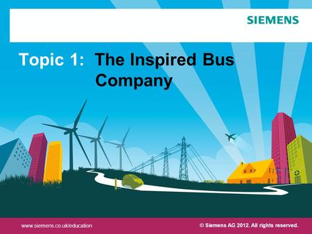 Protection notice / Copyright notice Topic 1: The Inspired Bus Company www.siemens.co.uk/education © Siemens AG 2012. All rights reserved.