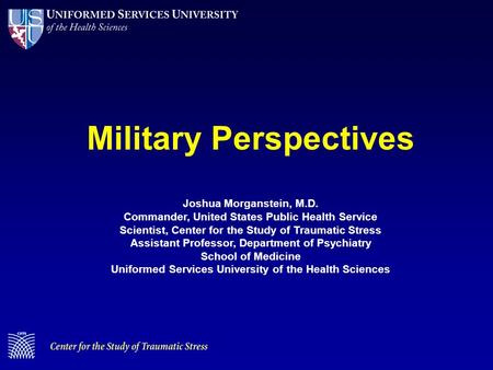 Military Perspectives Joshua Morganstein, M.D. Commander, United States Public Health Service Scientist, Center for the Study of Traumatic Stress Assistant.