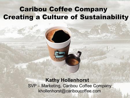 Caribou Coffee Company Creating a Culture of Sustainability Kathy Hollenhorst SVP – Marketing, Caribou Coffee Company