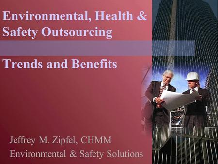 Environmental, Health & Safety Outsourcing Trends and Benefits Jeffrey M. Zipfel, CHMM Environmental & Safety Solutions.