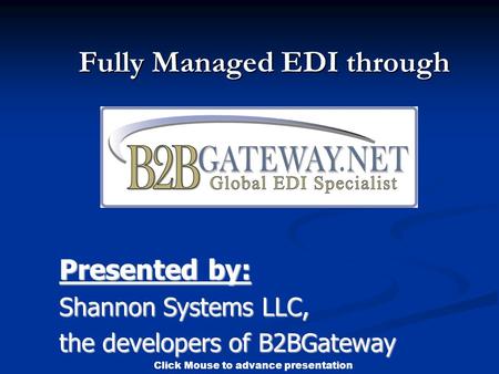 Click Mouse to advance presentation Fully Managed EDI through Presented by: Shannon Systems LLC, the developers of B2BGateway.