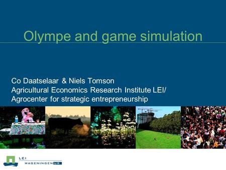 Olympe and game simulation Co Daatselaar & Niels Tomson Agricultural Economics Research Institute LEI/ Agrocenter for strategic entrepreneurship.