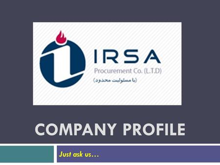 COMPANY PROFILE Just ask us…. About us  After decades of experience in executing and material supply for numerous industrial projects, Petro Tajhiz Irsa.