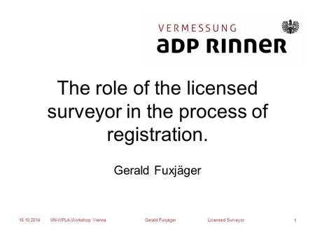 16.10.2014UN-WPLA-Workshop ViennaGerald Fuxjäger Licensed Surveyor 1 The role of the licensed surveyor in the process of registration. Gerald Fuxjäger.