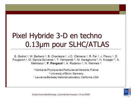 Ecole micro-électronique, La londe-les-maures, 14 oct 2009 Pixel Hybride 3-D en techno 0.13µm pour SLHC/ATLAS P. Pangaud S. Godiot a, M. Barbero b, B.