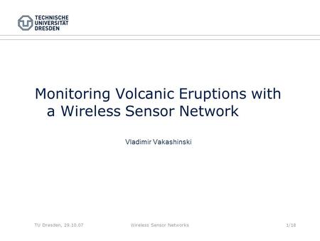 TU Dresden, 29.10.07Wireless Sensor Networks1/18 Monitoring Volcanic Eruptions with a Wireless Sensor Network Vladimir Vakashinski.