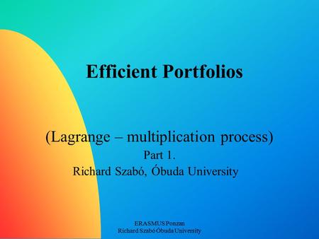ERASMUS Ponzan Richard Szabó Óbuda University Efficient Portfolios (Lagrange – multiplication process) Part 1. Richard Szabó, Óbuda University.