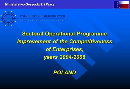 Ministerstwo Gospodarki i Pracy Sectoral Operational Programme Improvement of the Competitiveness of Enterprises, years 2004-2006 POLAND.