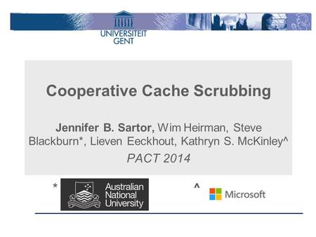 Cooperative Cache Scrubbing Jennifer B. Sartor, Wim Heirman, Steve Blackburn*, Lieven Eeckhout, Kathryn S. McKinley^ PACT 2014 * ^