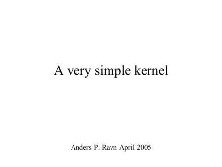 A very simple kernel Anders P. Ravn April 2005. A kernel specification /* kernel.h Interface to a lightweight kernel that implements concurrent processes.