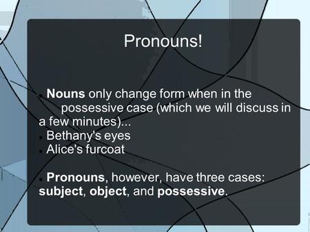 Pronouns! Nouns only change form when in the possessive case (which we will discuss in a few minutes)... Bethany's eyes Alice's furcoat Pronouns, however,