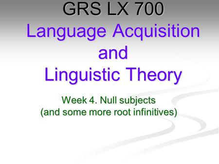 Week 4. Null subjects (and some more root infinitives) GRS LX 700 Language Acquisition and Linguistic Theory.