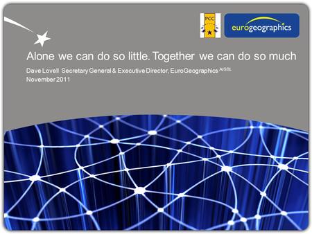 Alone we can do so little. Dave Lovell Secretary General & Executive Director, EuroGeographics AISBL November 2011 Together we can do so much.
