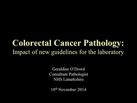 Geraldine O’Dowd Consultant Pathologist NHS Lanarkshire 18 th November 2014 Colorectal Cancer Pathology: Impact of new guidelines for the laboratory.