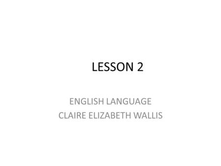 LESSON 2 ENGLISH LANGUAGE CLAIRE ELIZABETH WALLIS.