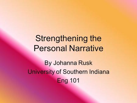 Strengthening the Personal Narrative By Johanna Rusk University of Southern Indiana Eng 101.