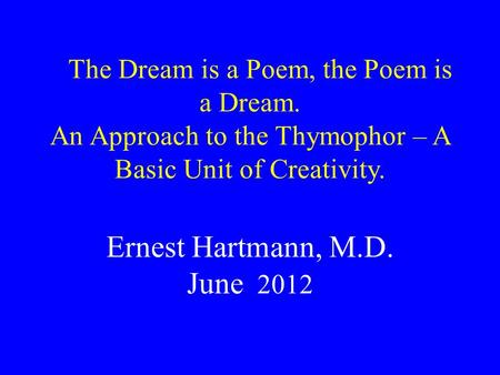 The Dream is a Poem, the Poem is a Dream. An Approach to the Thymophor – A Basic Unit of Creativity. Ernest Hartmann, M.D. June 2012.