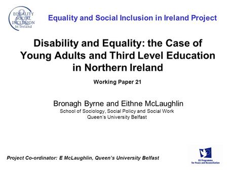 Project Co-ordinator: E McLaughlin, Queen’s University Belfast Equality and Social Inclusion in Ireland Project Disability and Equality: the Case of Young.