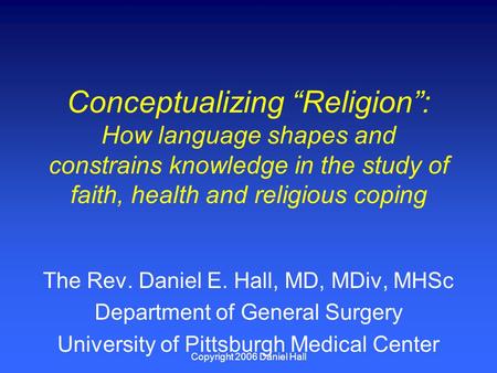 Copyright 2006 Daniel Hall Conceptualizing “Religion”: How language shapes and constrains knowledge in the study of faith, health and religious coping.