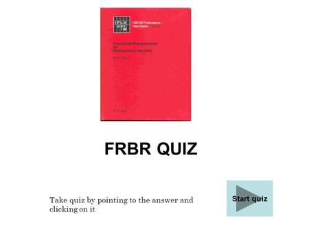 FRBR QUIZ Start quiz Take quiz by pointing to the answer and clicking on it.