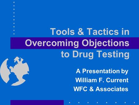 Tools & Tactics in Overcoming Objections to Drug Testing A Presentation by William F. Current WFC & Associates.