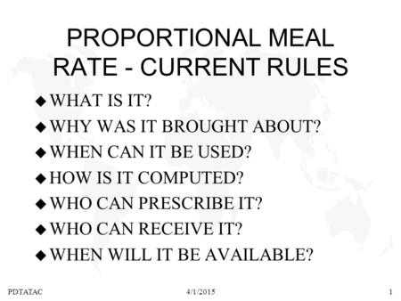PDTATAC4/1/20151 PROPORTIONAL MEAL RATE - CURRENT RULES u WHAT IS IT? u WHY WAS IT BROUGHT ABOUT? u WHEN CAN IT BE USED? u HOW IS IT COMPUTED? u WHO CAN.